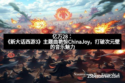 亿万28:《新大话西游3》主题曲艳惊ChinaJoy,打破次元壁的音乐魅力 亿万28:《新大话西游3》主题曲艳惊ChinaJoy,打破次元壁的音乐魅力