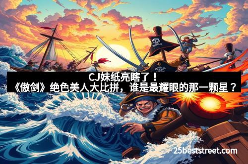 CJ妹纸亮瞎了!《傲剑》绝色美人大比拼,谁是最耀眼的那一颗星? CJ妹纸亮瞎了!《傲剑》绝色美人大比拼,谁是最耀眼的那一颗星?